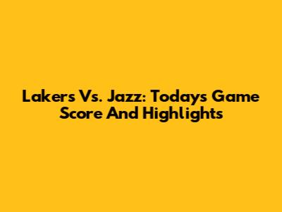 Lakers Vs. Jazz: Today's Game Score And Highlights