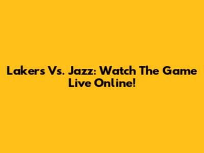 Lakers Vs. Jazz: Watch The Game Live Online!