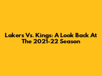 Lakers Vs. Kings: A Look Back At The 2021-22 Season