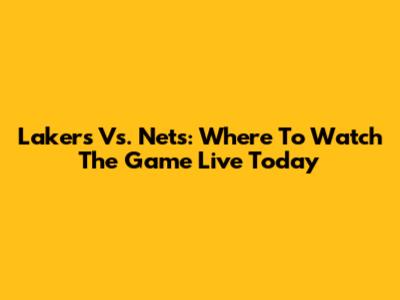 Lakers Vs. Nets: Where To Watch The Game Live Today