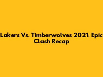 Lakers Vs. Timberwolves 2021: Epic Clash Recap