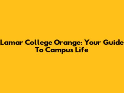 Lamar College Orange: Your Guide To Campus Life