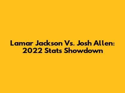 Lamar Jackson Vs. Josh Allen: 2022 Stats Showdown