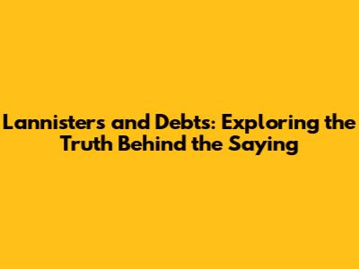 Lannisters and Debts: Exploring the Truth Behind the Saying