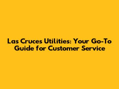 Las Cruces Utilities: Your Go-To Guide for Customer Service