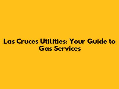 Las Cruces Utilities: Your Guide to Gas Services