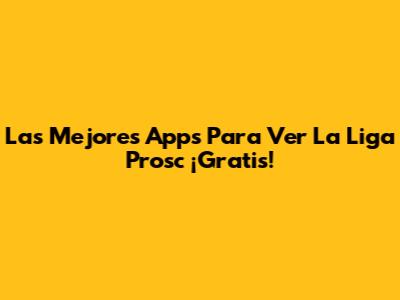 Las Mejores Apps Para Ver La Liga Prosc ¡Gratis!