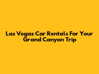 Las Vegas Car Rentals For Your Grand Canyon Trip