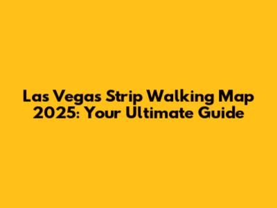 Las Vegas Strip Walking Map 2025: Your Ultimate Guide