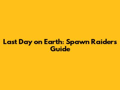 Last Day on Earth: Spawn Raiders Guide