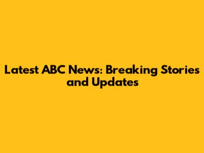 Latest ABC News: Breaking Stories and Updates