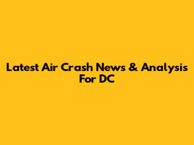 Latest Air Crash News & Analysis For DC