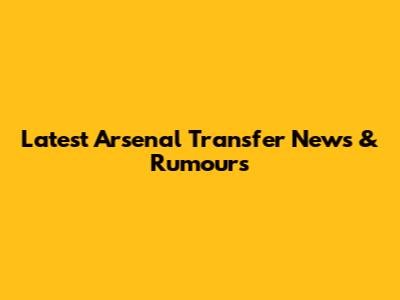 Latest Arsenal Transfer News & Rumours