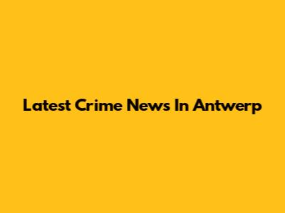 Latest Crime News In Antwerp