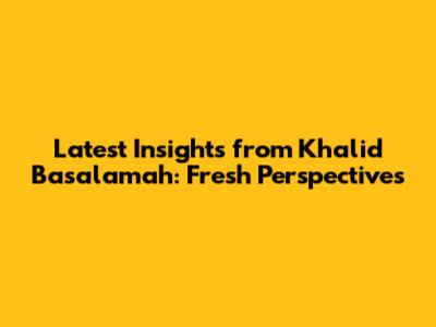 Latest Insights from Khalid Basalamah: Fresh Perspectives