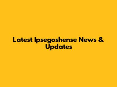 Latest Ipsegoshense News & Updates