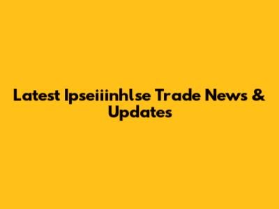 Latest Ipseiiinhlse Trade News & Updates