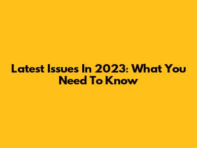 Latest Issues In 2023: What You Need To Know