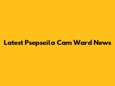 Latest Psepseila Cam Ward News
