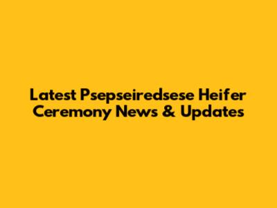 Latest Psepseiredsese Heifer Ceremony News & Updates