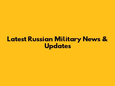 Latest Russian Military News & Updates