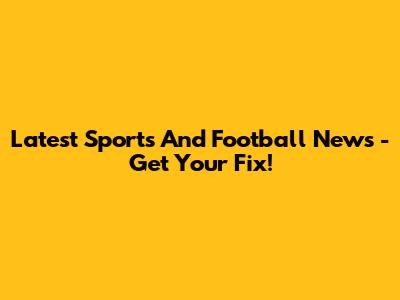 Latest Sports And Football News - Get Your Fix!