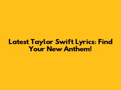 Latest Taylor Swift Lyrics: Find Your New Anthem!