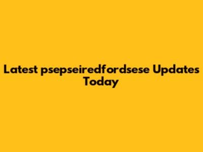 Latest psepseiredfordsese Updates Today
