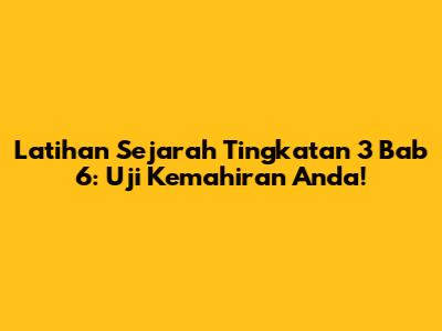 Latihan Sejarah Tingkatan 3 Bab 6: Uji Kemahiran Anda!