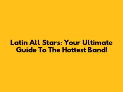 Latin All Stars: Your Ultimate Guide To The Hottest Band!