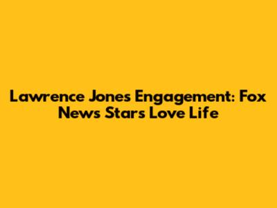 Lawrence Jones' Engagement: Fox News Star's Love Life