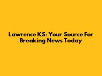 Lawrence KS: Your Source For Breaking News Today
