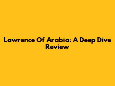 Lawrence Of Arabia: A Deep Dive Review