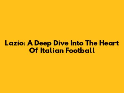 Lazio: A Deep Dive Into The Heart Of Italian Football