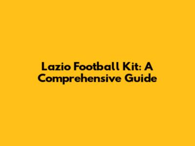 Lazio Football Kit: A Comprehensive Guide