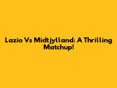 Lazio Vs Midtjylland: A Thrilling Matchup!