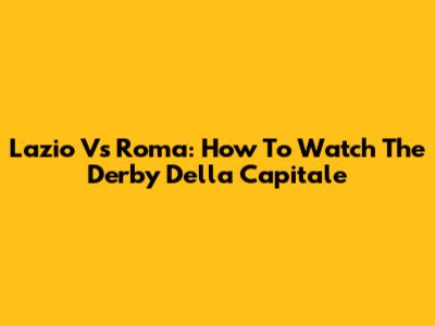Lazio Vs Roma: How To Watch The Derby Della Capitale