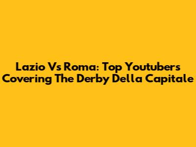 Lazio Vs Roma: Top Youtubers Covering The Derby Della Capitale