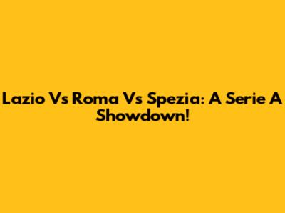 Lazio Vs Roma Vs Spezia: A Serie A Showdown!