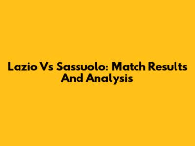 Lazio Vs Sassuolo: Match Results And Analysis