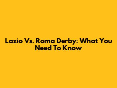Lazio Vs. Roma Derby: What You Need To Know