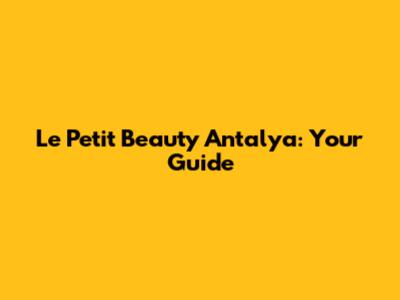 Le Petit Beauty Antalya: Your Guide