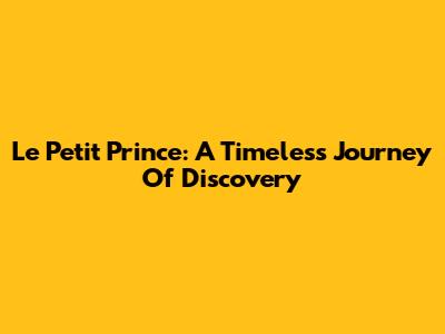 Le Petit Prince: A Timeless Journey Of Discovery
