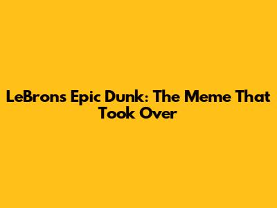 LeBron's Epic Dunk: The Meme That Took Over