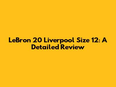 LeBron 20 Liverpool Size 12: A Detailed Review