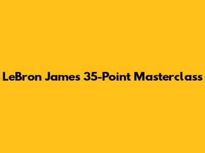 LeBron James' 35-Point Masterclass