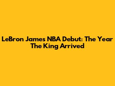 LeBron James' NBA Debut: The Year The King Arrived