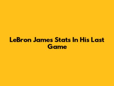 LeBron James' Stats In His Last Game