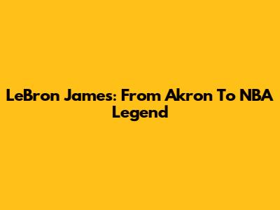 LeBron James: From Akron To NBA Legend