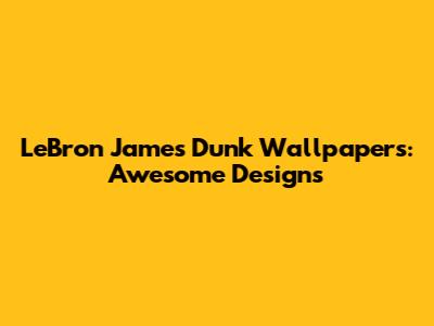 LeBron James Dunk Wallpapers: Awesome Designs